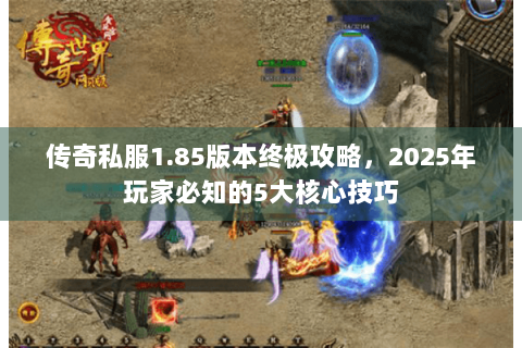 传奇私服1.85版本终极攻略，2025年玩家必知的5大核心技巧