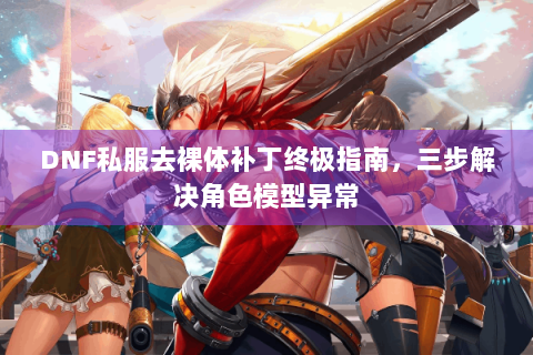 DNF私服去裸体补丁终极指南，三步解决角色模型异常