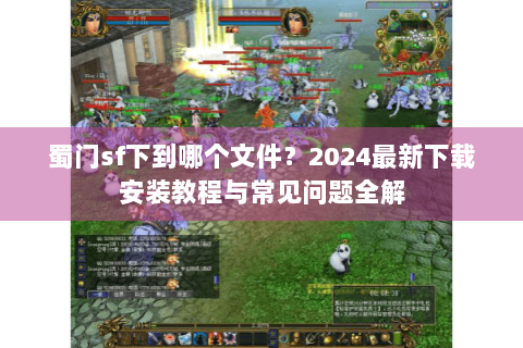 蜀门sf下到哪个文件？2024最新下载安装教程与常见问题全解