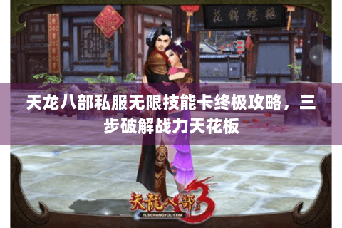 天龙八部私服无限技能卡终极攻略，三步破解战力天花板