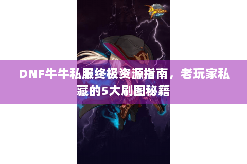 DNF牛牛私服终极资源指南，老玩家私藏的5大刷图秘籍