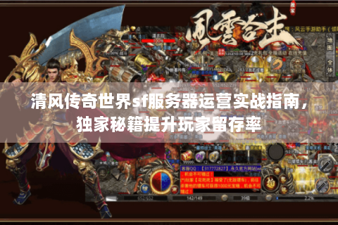 清风传奇世界sf服务器运营实战指南，独家秘籍提升玩家留存率