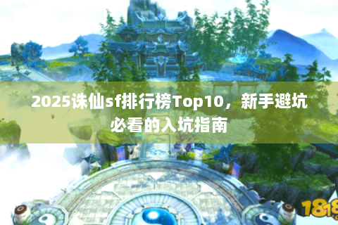 2025诛仙sf排行榜Top10，新手避坑必看的入坑指南