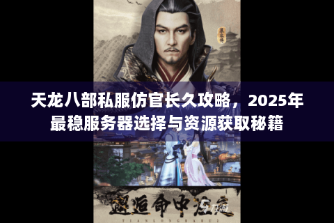 天龙八部私服仿官长久攻略，2025年最稳服务器选择与资源获取秘籍