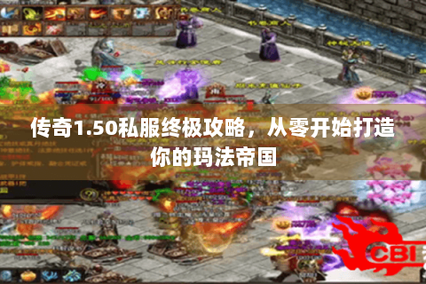 传奇1.50私服终极攻略，从零开始打造你的玛法帝国