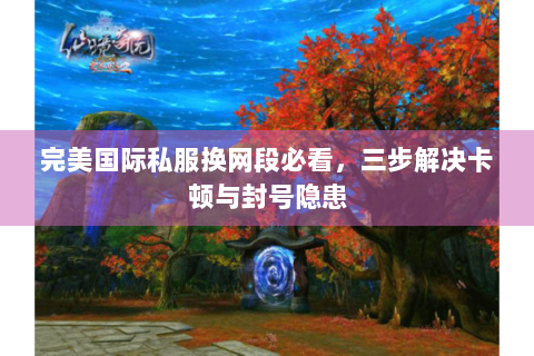 完美国际私服换网段必看，三步解决卡顿与封号隐患