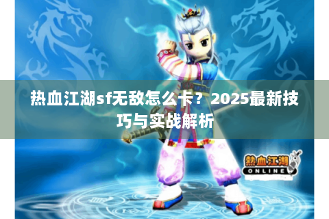 热血江湖sf无敌怎么卡？2025最新技巧与实战解析