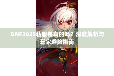 DNF2025私服是真的吗？深度解析与玩家避险指南