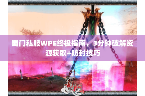 蜀门私服WPE终极指南，3分钟破解资源获取+防封技巧