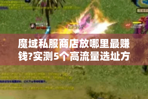 魔域私服商店放哪里最赚钱?实测5个高流量选址方案