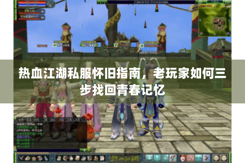 热血江湖私服怀旧指南，老玩家如何三步找回青春记忆