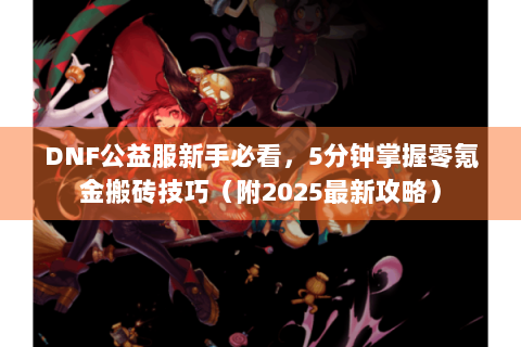 DNF公益服新手必看，5分钟掌握零氪金搬砖技巧（附2025最新攻略）
