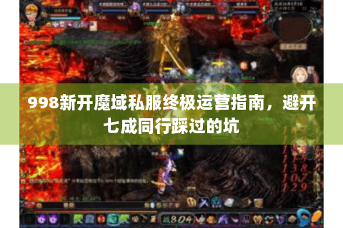 998新开魔域私服终极运营指南，避开七成同行踩过的坑