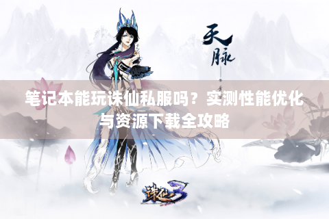 笔记本能玩诛仙私服吗？实测性能优化与资源下载全攻略