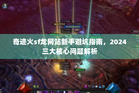 奇迹火sf龙网站新手避坑指南，2024三大核心问题解析