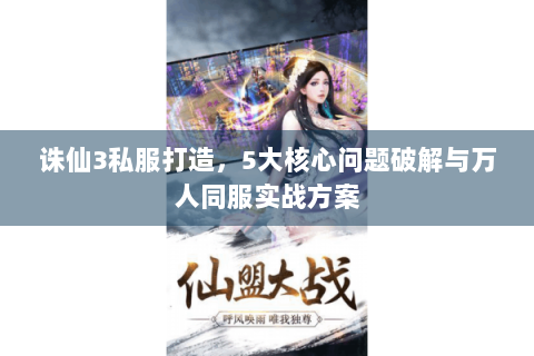 诛仙3私服打造，5大核心问题破解与万人同服实战方案