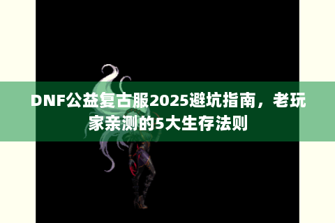 DNF公益复古服2025避坑指南，老玩家亲测的5大生存法则