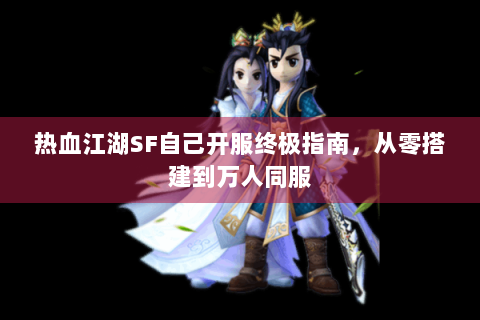 热血江湖SF自己开服终极指南，从零搭建到万人同服