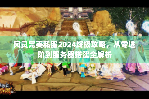 风灵完美私服2024终极攻略，从零进阶到服务器搭建全解析