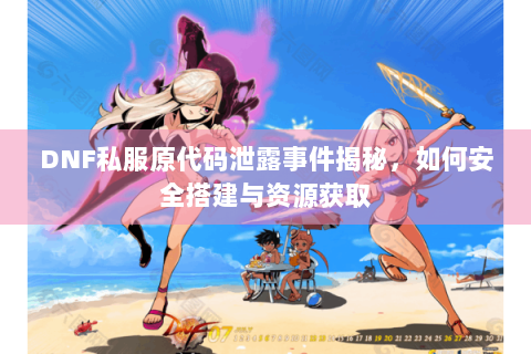 DNF私服原代码泄露事件揭秘，如何安全搭建与资源获取