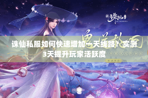 诛仙私服如何快速增加一天线路？实测3天提升玩家活跃度
