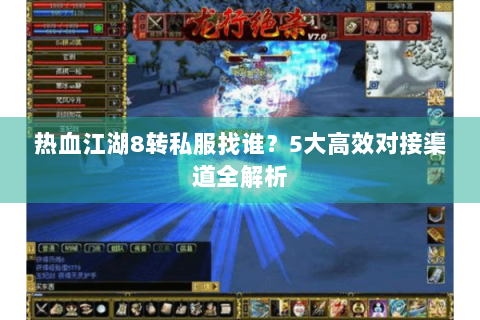热血江湖8转私服找谁？5大高效对接渠道全解析