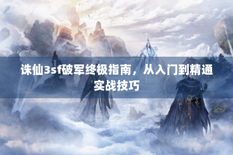 诛仙3sf破军终极指南，从入门到精通实战技巧