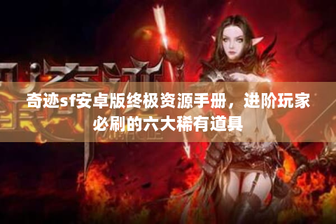 奇迹sf安卓版终极资源手册，进阶玩家必刷的六大稀有道具