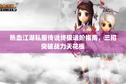 热血江湖私服传说终极进阶指南，三招突破战力天花板