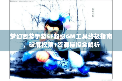 梦幻西游手游SF超级GM工具终极指南，破解权限+资源操控全解析