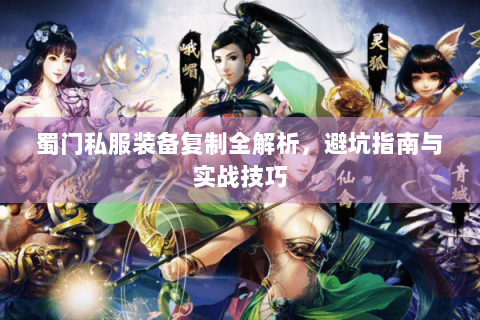 蜀门私服装备复制全解析，避坑指南与实战技巧