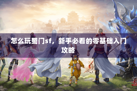 怎么玩蜀门sf，新手必看的零基础入门攻略