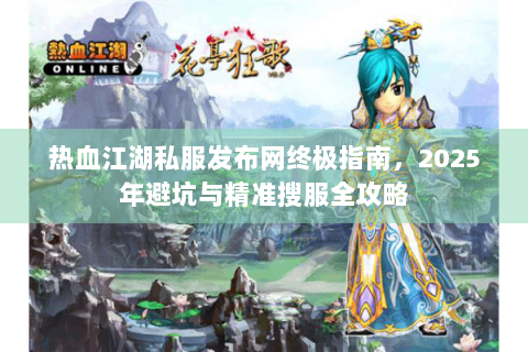热血江湖私服发布网终极指南，2025年避坑与精准搜服全攻略