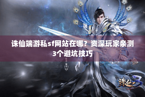 诛仙端游私sf网站在哪？资深玩家亲测3个避坑技巧