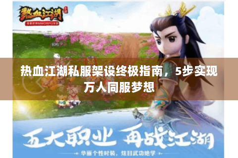 热血江湖私服架设终极指南，5步实现万人同服梦想
