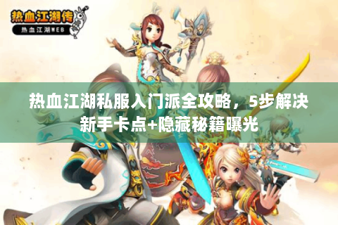 热血江湖私服入门派全攻略，5步解决新手卡点+隐藏秘籍曝光