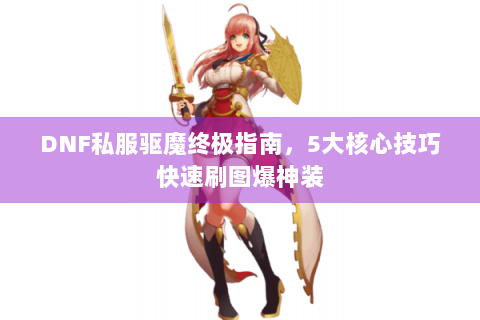 DNF私服驱魔终极指南，5大核心技巧快速刷图爆神装