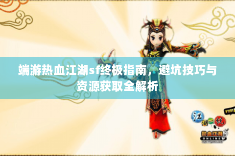 端游热血江湖sf终极指南，避坑技巧与资源获取全解析