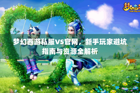 梦幻西游私服VS官网，新手玩家避坑指南与资源全解析