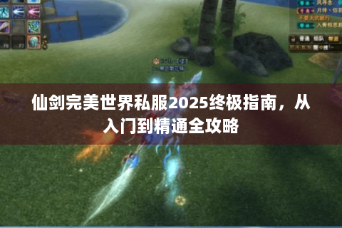 仙剑完美世界私服2025终极指南，从入门到精通全攻略