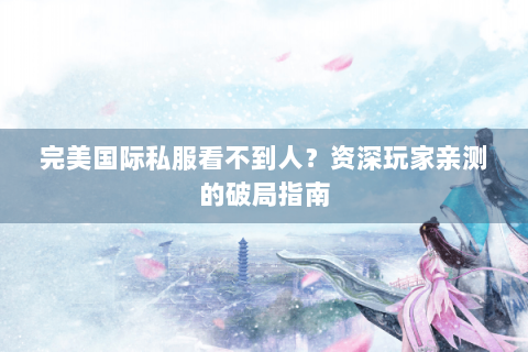 完美国际私服看不到人？资深玩家亲测的破局指南
