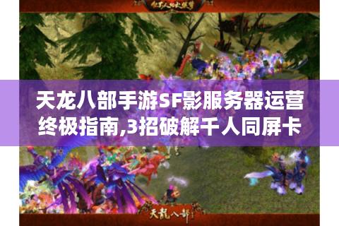 天龙八部手游SF影服务器运营终极指南,3招破解千人同屏卡顿