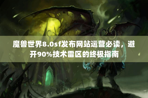魔兽世界8.0sf发布网站运营必读，避开90%技术雷区的终极指南