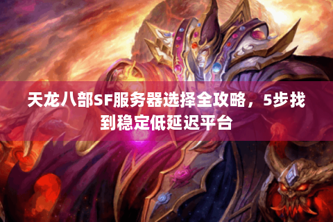 天龙八部SF服务器选择全攻略，5步找到稳定低延迟平台