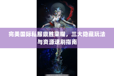 完美国际私服鼎胜荣耀，三大隐藏玩法与资源速刷指南