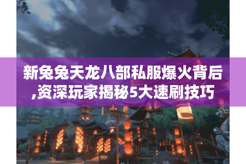 新兔兔天龙八部私服爆火背后,资深玩家揭秘5大速刷技巧