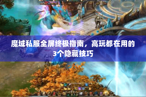 魔域私服全屏终极指南，高玩都在用的3个隐藏技巧