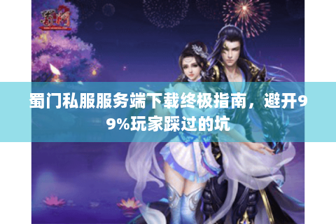 蜀门私服服务端下载终极指南，避开99%玩家踩过的坑