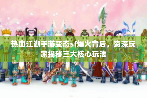 热血江湖手游变态sf爆火背后，资深玩家揭秘三大核心玩法