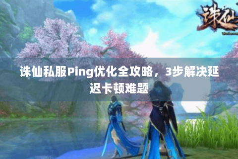 诛仙私服Ping优化全攻略，3步解决延迟卡顿难题